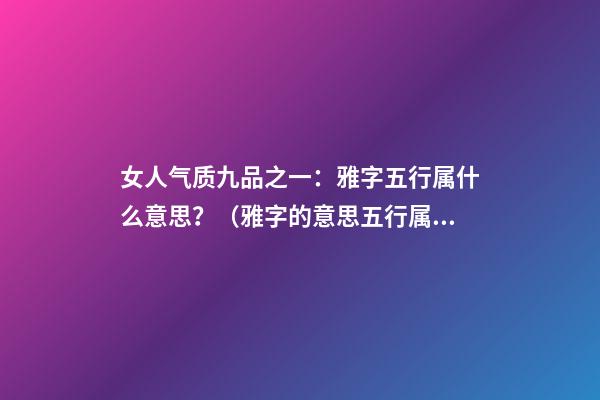 女人气质九品之一：雅字五行属什么意思？（雅字的意思五行属性）