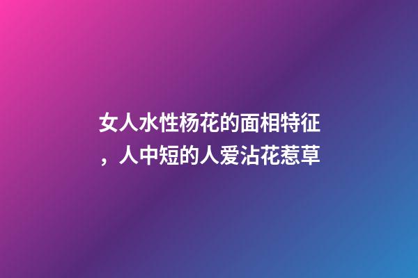 女人水性杨花的面相特征，人中短的人爱沾花惹草