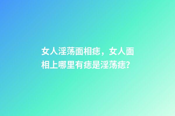 女人淫荡面相痣，女人面相上哪里有痣是淫荡痣？