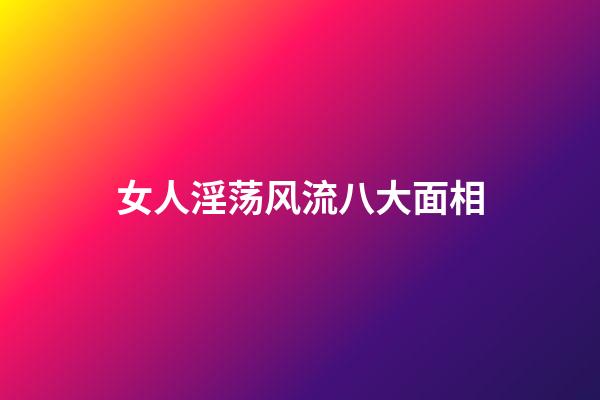 女人淫荡风流八大面相