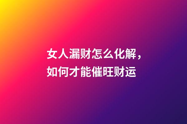 女人漏财怎么化解，如何才能催旺财运