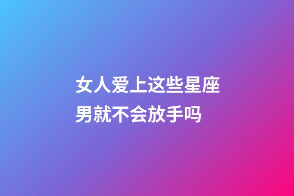 女人爱上这些星座男就不会放手吗-第1张-星座运势-玄机派