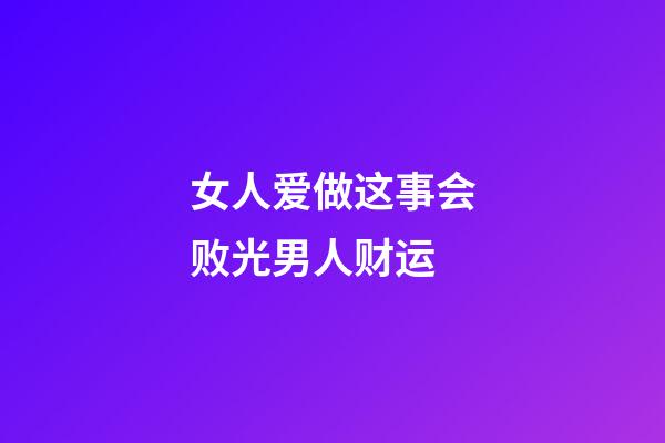 女人爱做这事会败光男人财运