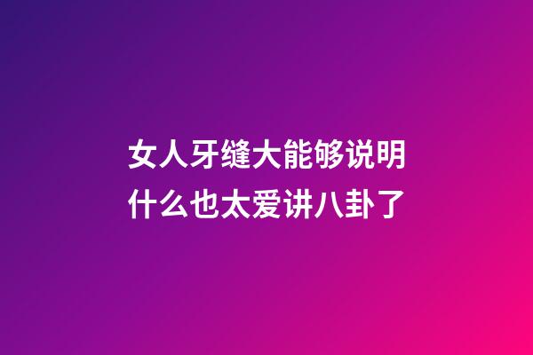 女人牙缝大能够说明什么?也太爱讲八卦了
