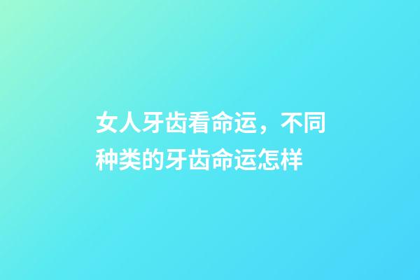 女人牙齿看命运，不同种类的牙齿命运怎样