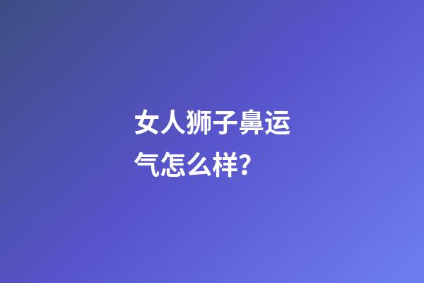 女人狮子鼻运气怎么样？