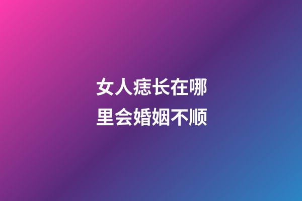 女人痣长在哪里会婚姻不顺