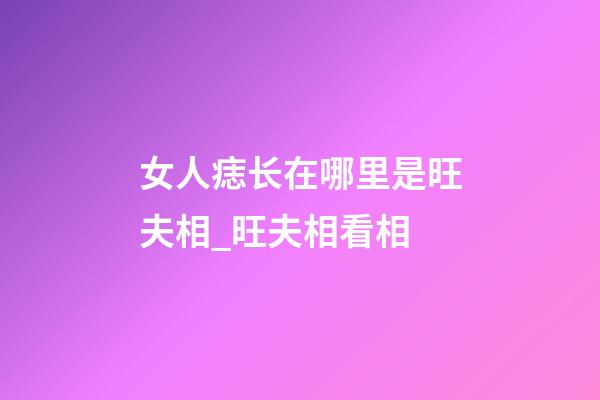 女人痣长在哪里是旺夫相_旺夫相看相