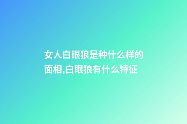 女人白眼狼是种什么样的面相,白眼狼有什么特征