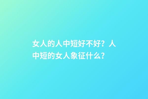 女人的人中短好不好？人中短的女人象征什么？
