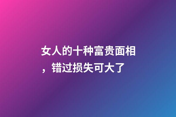 女人的十种富贵面相，错过损失可大了