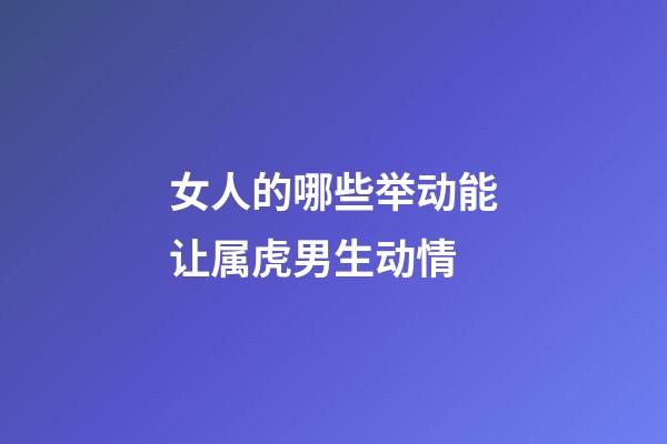 女人的哪些举动能让属虎男生动情