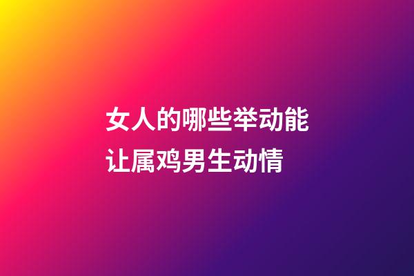 女人的哪些举动能让属鸡男生动情