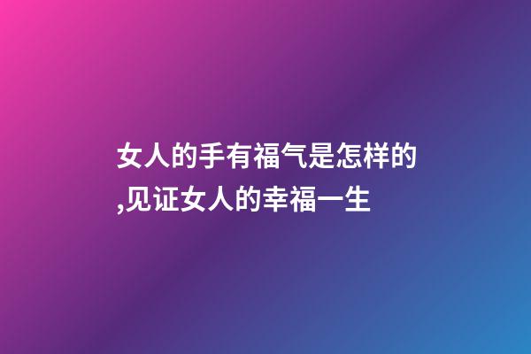 女人的手有福气是怎样的,见证女人的幸福一生-第1张-观点-玄机派