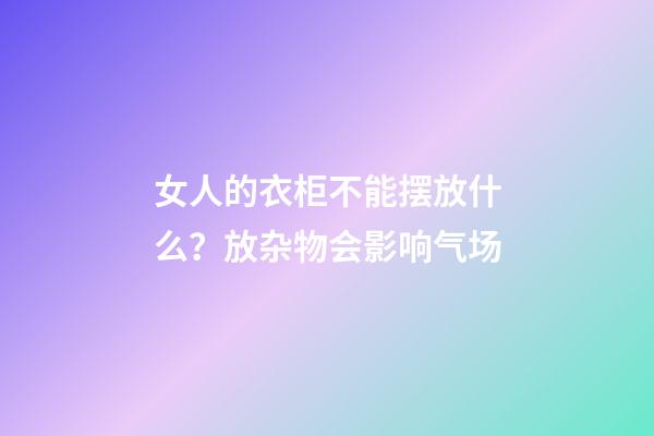 女人的衣柜不能摆放什么？放杂物会影响气场