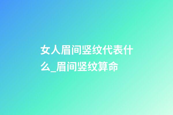 女人眉间竖纹代表什么_眉间竖纹算命