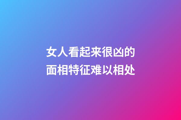 女人看起来很凶的面相特征难以相处