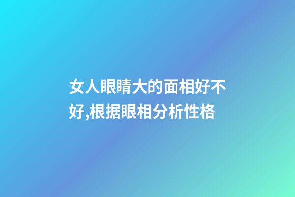 女人眼睛大的面相好不好,根据眼相分析性格