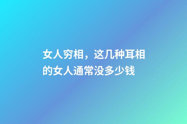 女人穷相，这几种耳相的女人通常没多少钱