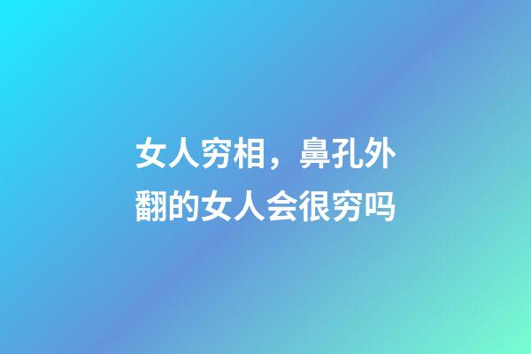 女人穷相，鼻孔外翻的女人会很穷吗