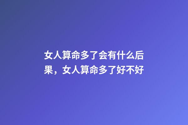 女人算命多了会有什么后果，女人算命多了好不好