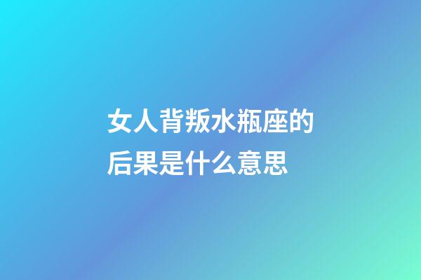 女人背叛水瓶座的后果是什么意思-第1张-星座运势-玄机派