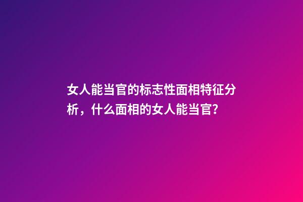 女人能当官的标志性面相特征分析，什么面相的女人能当官？