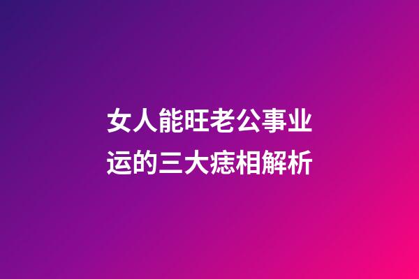 女人能旺老公事业运的三大痣相解析