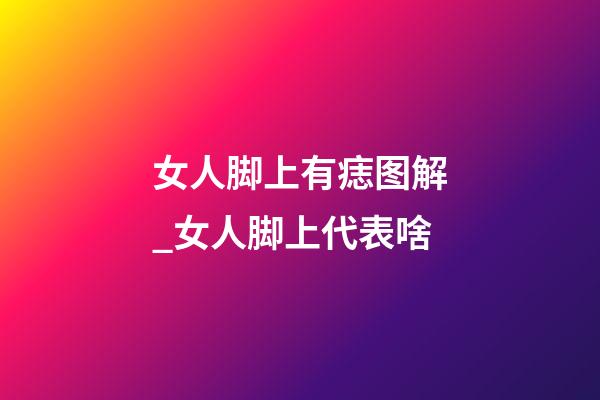 女人脚上有痣图解_女人脚上代表啥