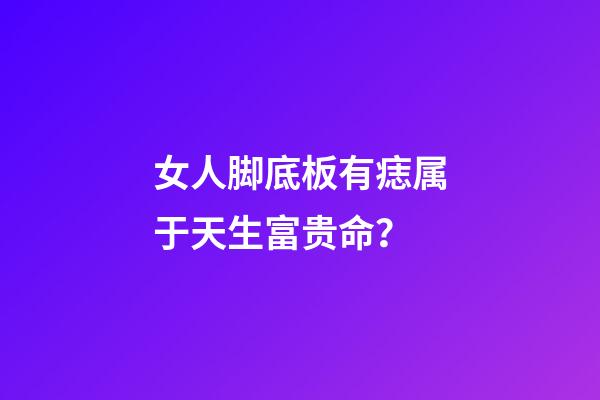 女人脚底板有痣属于天生富贵命？