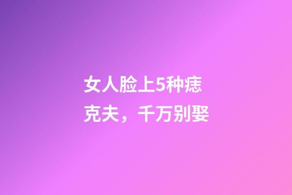 女人脸上5种痣克夫，千万别娶