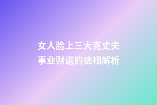 女人脸上三大克丈夫事业财运的痣相解析