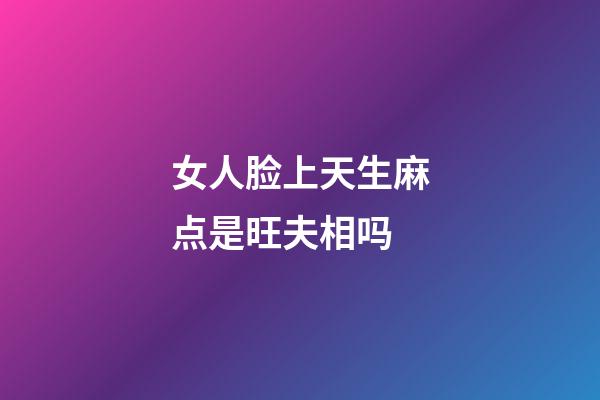 女人脸上天生麻点是旺夫相吗