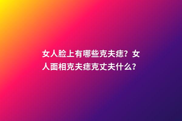 女人脸上有哪些克夫痣？女人面相克夫痣克丈夫什么？