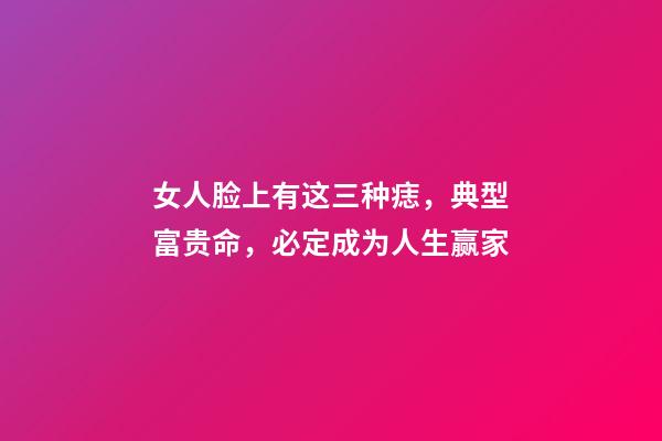 女人脸上有这三种痣，典型富贵命，必定成为人生赢家