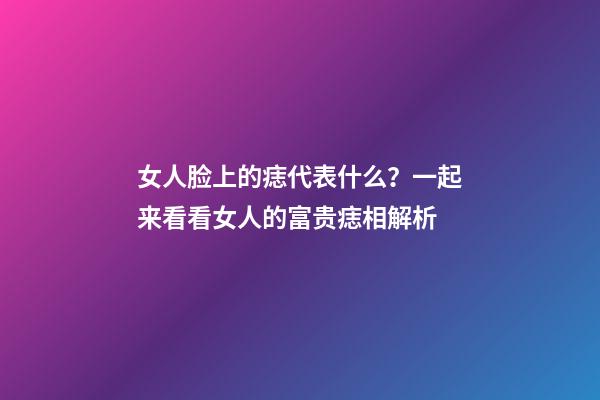 女人脸上的痣代表什么？一起来看看女人的富贵痣相解析