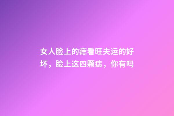 女人脸上的痣看旺夫运的好坏，脸上这四颗痣，你有吗