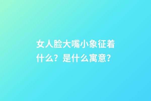 女人脸大嘴小象征着什么？是什么寓意？