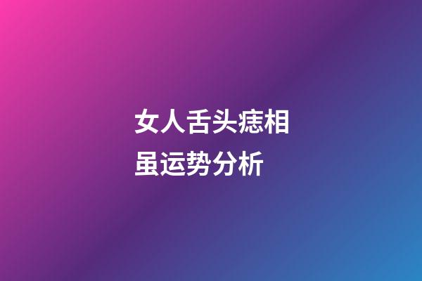 女人舌头痣相虽运势分析