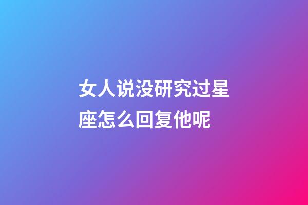 女人说没研究过星座怎么回复他呢-第1张-星座运势-玄机派