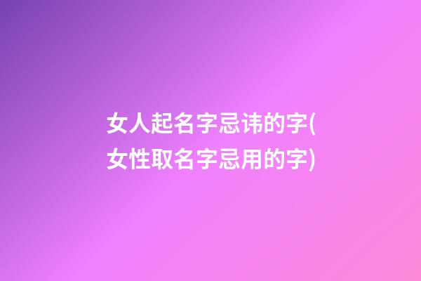 女人起名字忌讳的字(女性取名字忌用的字)