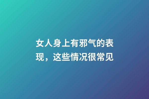 女人身上有邪气的表现，这些情况很常见