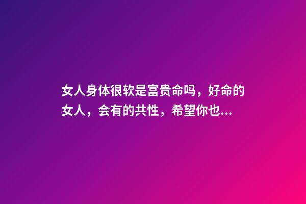 女人身体很软是富贵命吗，好命的女人，会有的共性，希望你也有-第1张-观点-玄机派