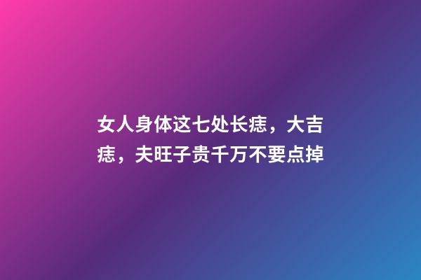 女人身体这七处长痣，大吉痣，夫旺子贵千万不要点掉