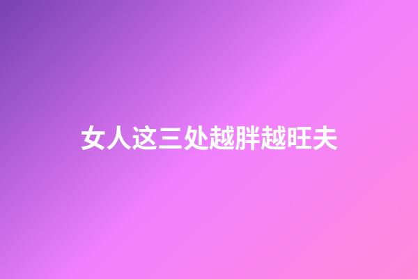 女人这三处越胖越旺夫