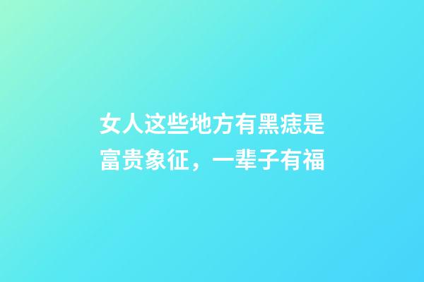 女人这些地方有黑痣是富贵象征，一辈子有福