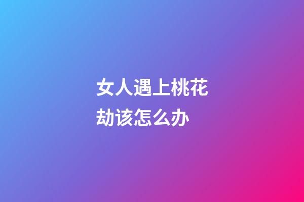 女人遇上桃花劫该怎么办