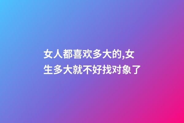 女人都喜欢多大的,女生多大就不好找对象了-第1张-观点-玄机派
