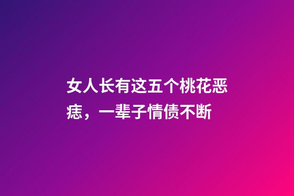 女人长有这五个桃花恶痣，一辈子情债不断