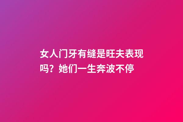 女人门牙有缝是旺夫表现吗？她们一生奔波不停